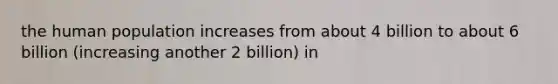 the human population increases from about 4 billion to about 6 billion (increasing another 2 billion) in