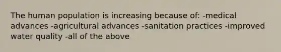 The human population is increasing because of: -medical advances -agricultural advances -sanitation practices -improved water quality -all of the above