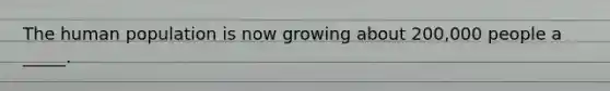 The human population is now growing about 200,000 people a _____.