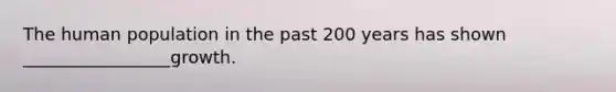 The human population in the past 200 years has shown _________________growth.