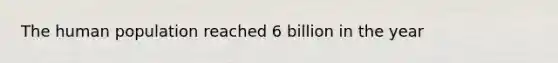 The human population reached 6 billion in the year