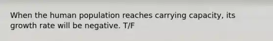 When the human population reaches carrying capacity, its growth rate will be negative. T/F