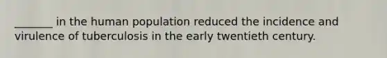 _______ in the human population reduced the incidence and virulence of tuberculosis in the early twentieth century.