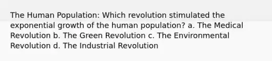 The Human Population: Which revolution stimulated the exponential growth of the human population? a. The Medical Revolution b. The Green Revolution c. The Environmental Revolution d. The Industrial Revolution