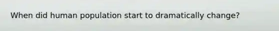 When did human population start to dramatically change?