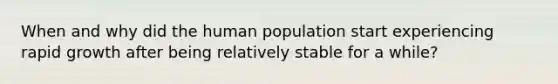 When and why did the human population start experiencing rapid growth after being relatively stable for a while?