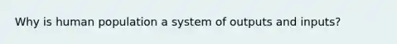 Why is human population a system of outputs and inputs?