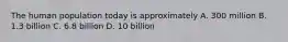 The human population today is approximately A. 300 million B. 1.3 billion C. 6.8 billion D. 10 billion