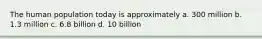 The human population today is approximately a. 300 million b. 1.3 million c. 6.8 billion d. 10 billion