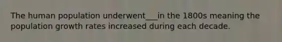 The human population underwent___in the 1800s meaning the population growth rates increased during each decade.