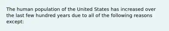 The human population of the United States has increased over the last few hundred years due to all of the following reasons except: