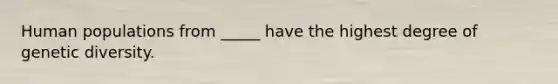Human populations from _____ have the highest degree of genetic diversity.