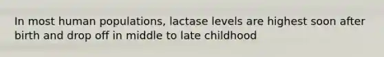 In most human populations, lactase levels are highest soon after birth and drop off in middle to late childhood