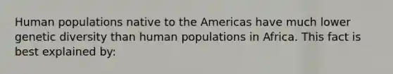 Human populations native to the Americas have much lower genetic diversity than human populations in Africa. This fact is best explained by: