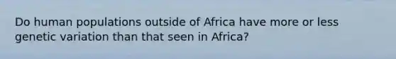 Do human populations outside of Africa have more or less genetic variation than that seen in Africa?