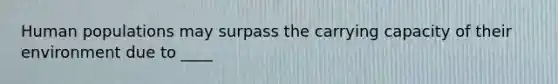 Human populations may surpass the carrying capacity of their environment due to ____