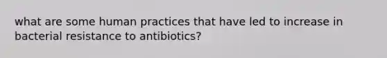 what are some human practices that have led to increase in bacterial resistance to antibiotics?