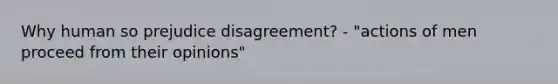 Why human so prejudice disagreement? - "actions of men proceed from their opinions"