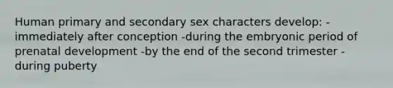 Human primary and secondary sex characters develop: -immediately after conception -during the embryonic period of prenatal development -by the end of the second trimester -during puberty