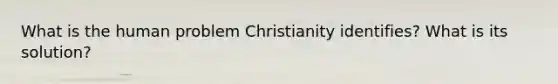 What is the human problem Christianity identifies? What is its solution?