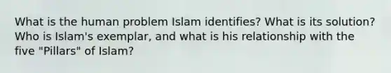 What is the human problem Islam identifies? What is its solution? Who is Islam's exemplar, and what is his relationship with the five "Pillars" of Islam?