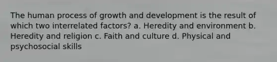 The human process of growth and development is the result of which two interrelated factors? a. Heredity and environment b. Heredity and religion c. Faith and culture d. Physical and psychosocial skills