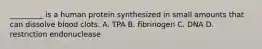 _________ is a human protein synthesized in small amounts that can dissolve blood clots. A. TPA B. fibrinogen C. DNA D. restriction endonuclease