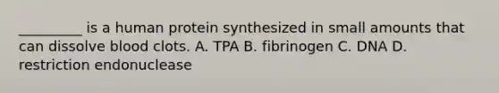 _________ is a human protein synthesized in small amounts that can dissolve blood clots. A. TPA B. fibrinogen C. DNA D. restriction endonuclease