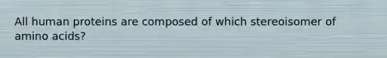 All human proteins are composed of which stereoisomer of amino acids?
