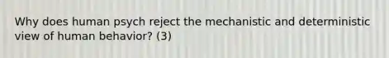 Why does human psych reject the mechanistic and deterministic view of human behavior? (3)