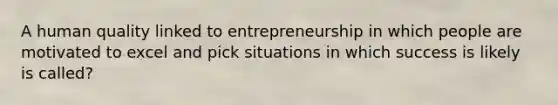 A human quality linked to entrepreneurship in which people are motivated to excel and pick situations in which success is likely is called?