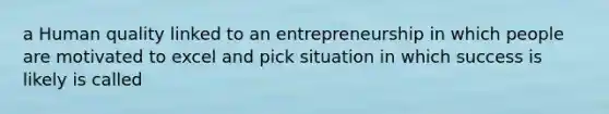 a Human quality linked to an entrepreneurship in which people are motivated to excel and pick situation in which success is likely is called