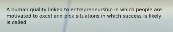 A human quality linked to entrepreneurship in which people are motivated to excel and pick situations in which success is likely is called