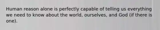 Human reason alone is perfectly capable of telling us everything we need to know about the world, ourselves, and God (if there is one).