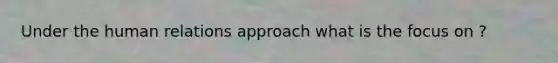 Under the human relations approach what is the focus on ?