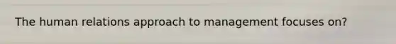 The human relations approach to management focuses on?