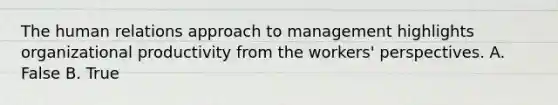 The human relations approach to management highlights organizational productivity from the workers' perspectives. A. False B. True