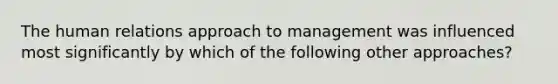 The human relations approach to management was influenced most significantly by which of the following other approaches?