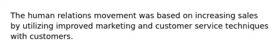 The human relations movement was based on increasing sales by utilizing improved marketing and customer service techniques with customers.