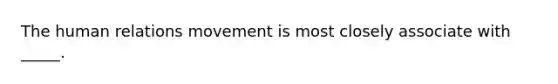 The human relations movement is most closely associate with _____.