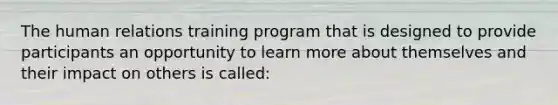 The human relations training program that is designed to provide participants an opportunity to learn more about themselves and their impact on others is called: