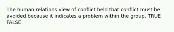 The human relations view of conflict held that conflict must be avoided because it indicates a problem within the group. TRUE FALSE