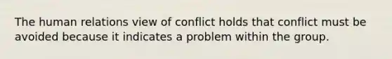 The human relations view of conflict holds that conflict must be avoided because it indicates a problem within the group.