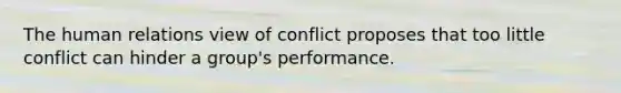 The human relations view of conflict proposes that too little conflict can hinder a group's performance.