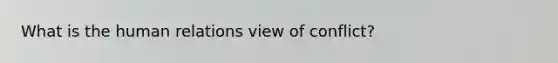 What is the human relations view of conflict?