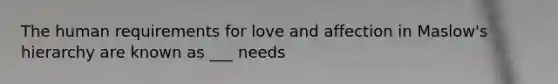 The human requirements for love and affection in Maslow's hierarchy are known as ___ needs