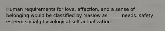 Human requirements for love, affection, and a sense of belonging would be classified by Maslow as _____ needs. safety esteem social physiological self-actualization