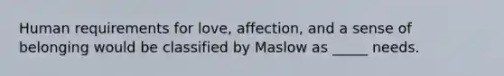 Human requirements for love, affection, and a sense of belonging would be classified by Maslow as _____ needs.