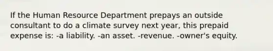 If the Human Resource Department prepays an outside consultant to do a climate survey next year, this prepaid expense is: -a liability. -an asset. -revenue. -owner's equity.