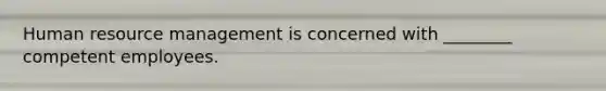 Human resource management is concerned with ________ competent employees.